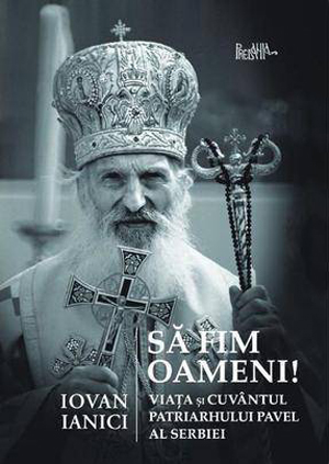 Să fim oameni. Viața și Cuvântul Patriarhului Pavel al Serbiei